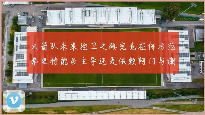 火箭队未来控卫之路究竟在何方范弗里特能否主导还是依赖阿门与谢泼德的表现