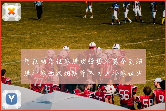 阿森纳定位球进攻强势本赛季英超进27球西汉姆防守不力丢23球仅次于伯恩茅斯