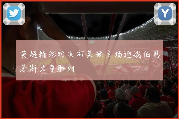英超精彩对决布莱顿主场迎战伯恩茅斯力争胜利