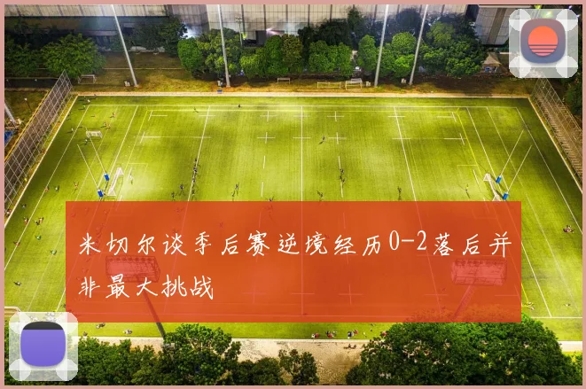 米切尔谈季后赛逆境经历0-2落后并非最大挑战