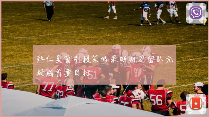 拜仁夏窗引援策略果断凯恩留队无疑成首要目标