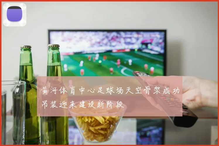 黄河体育中心足球场天空骨架成功吊装迎来建设新阶段