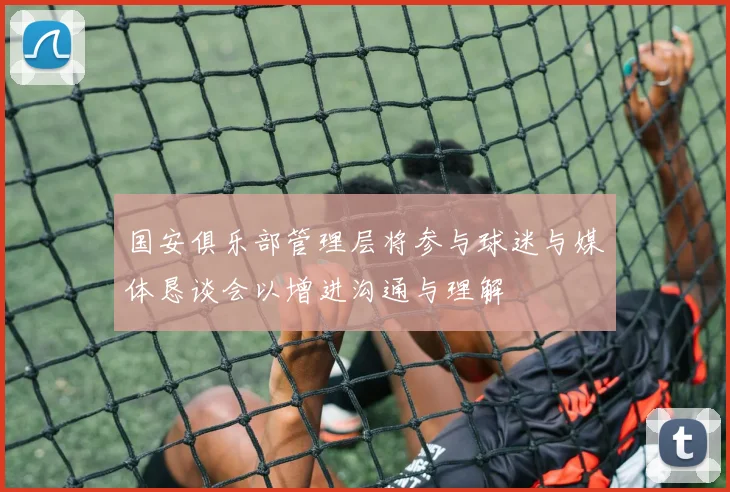 国安俱乐部管理层将参与球迷与媒体恳谈会以增进沟通与理解