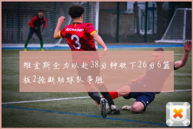 维金斯全力以赴38分钟砍下26分6篮板2抢断助球队争胜