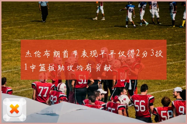 杰伦布朗首节表现平平仅得2分3投1中篮板助攻均有贡献