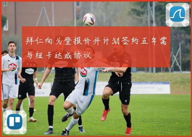 拜仁向戈登报价并计划签约五年需与纽卡达成协议