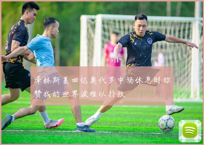 泽林斯基回忆奥代罗中场休息时称赞我的世界波难以扑救