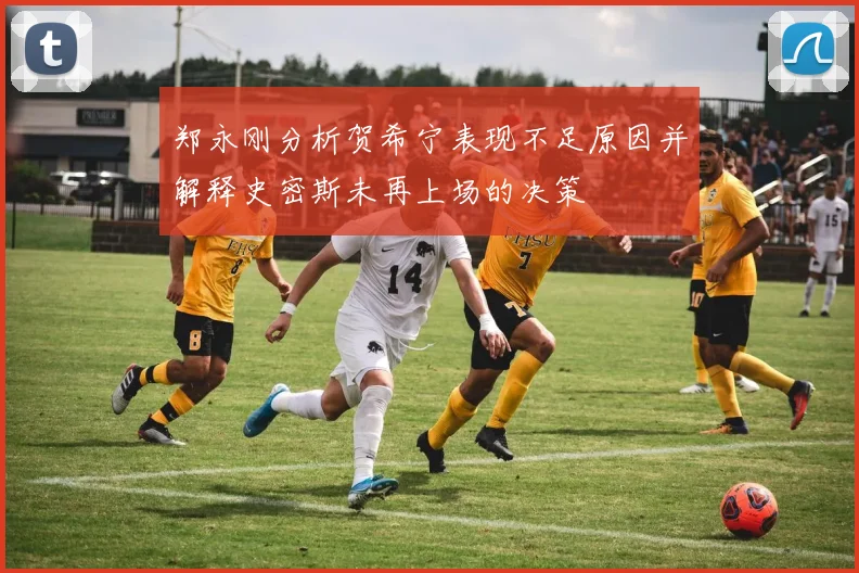 郑永刚分析贺希宁表现不足原因并解释史密斯未再上场的决策