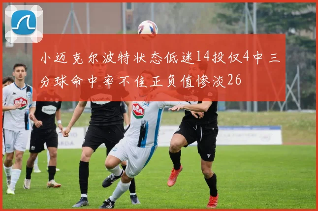 小迈克尔波特状态低迷14投仅4中三分球命中率不佳正负值惨淡26