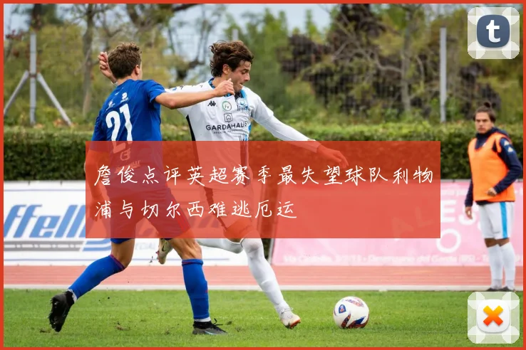 詹俊点评英超赛季最失望球队利物浦与切尔西难逃厄运