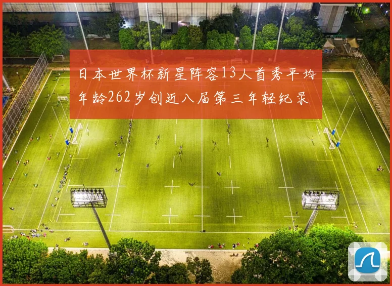 日本世界杯新星阵容13人首秀平均年龄262岁创近八届第三年轻纪录