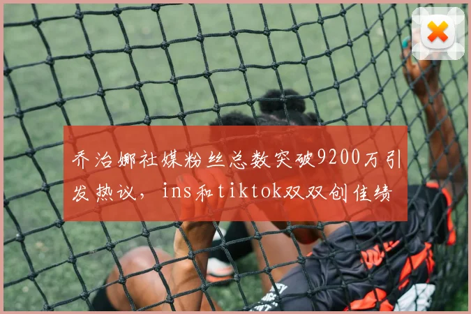乔治娜社媒粉丝总数突破9200万引发热议，ins和tiktok双双创佳绩