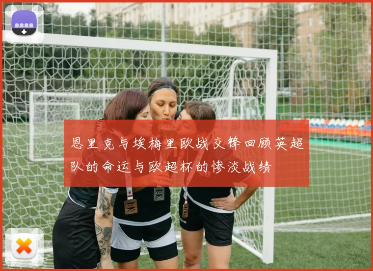 恩里克与埃梅里欧战交锋回顾英超队的命运与欧超杯的惨淡战绩