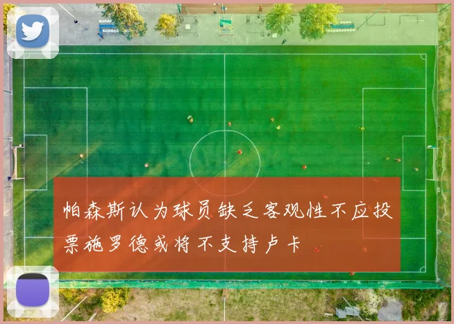 帕森斯认为球员缺乏客观性不应投票施罗德或将不支持卢卡