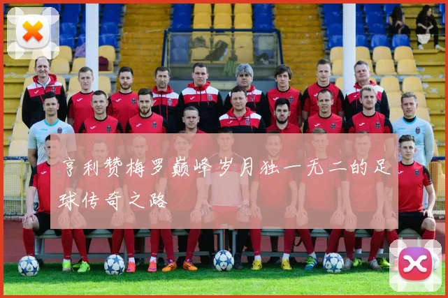 亨利赞梅罗巅峰岁月独一无二的足球传奇之路