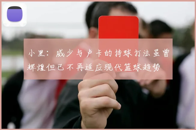 小里：威少与卢卡的持球打法虽曾辉煌但已不再适应现代篮球趋势