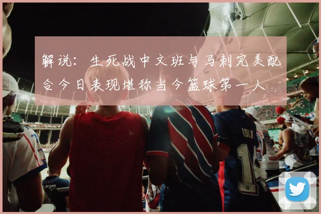 解说：生死战中文班与马刺完美配合今日表现堪称当今篮球第一人
