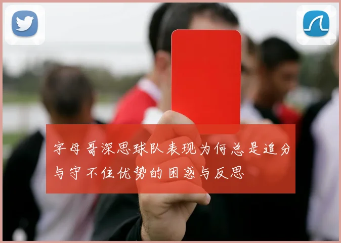 字母哥深思球队表现为何总是追分与守不住优势的困惑与反思
